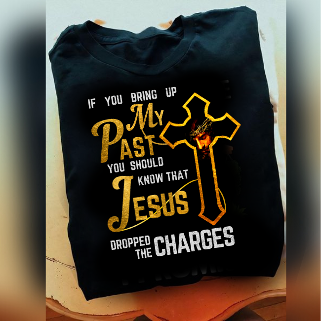 If You Bring Up My Past, Jesus Dropped The Charges T-Shirt